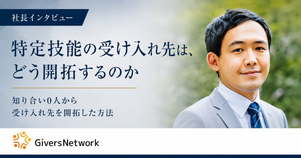 社長インタビュー「特定技能の受け入れ先は、どう開拓するのか」知り合い0人から受け入れ先を開拓した方法。株式会社GiversNetwork